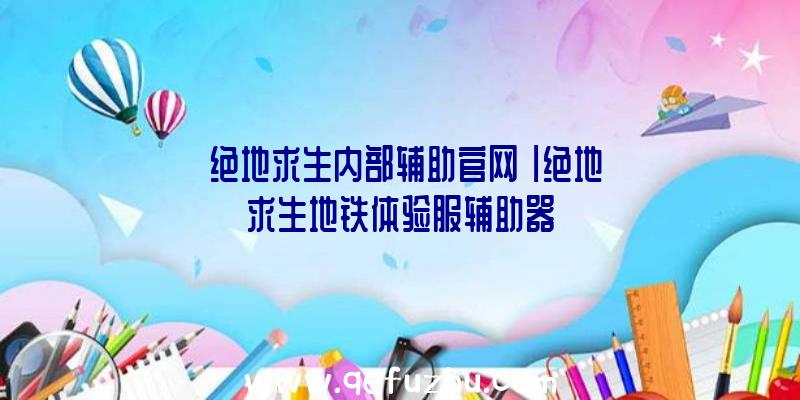 「绝地求生内部辅助官网」|绝地求生地铁体验服辅助器